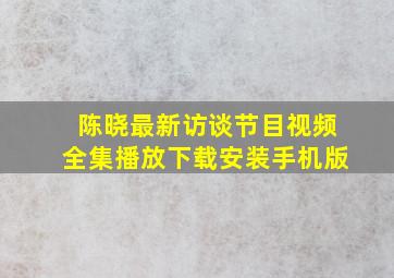 陈晓最新访谈节目视频全集播放下载安装手机版