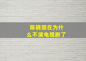 陈晓现在为什么不演电视剧了