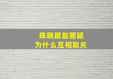 陈晓跟赵丽颖为什么互相取关