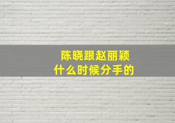 陈晓跟赵丽颖什么时候分手的