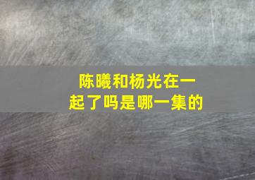 陈曦和杨光在一起了吗是哪一集的