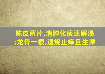 陈皮两片,消肿化痰还解渴;龙骨一根,退烧止痒且生津