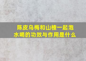 陈皮乌梅和山楂一起泡水喝的功效与作用是什么