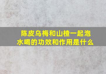 陈皮乌梅和山楂一起泡水喝的功效和作用是什么