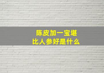 陈皮加一宝堪比人参好是什么