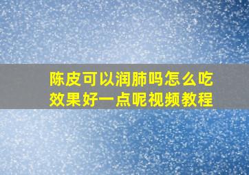 陈皮可以润肺吗怎么吃效果好一点呢视频教程