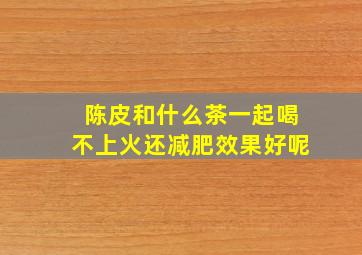 陈皮和什么茶一起喝不上火还减肥效果好呢