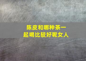 陈皮和哪种茶一起喝比较好呢女人