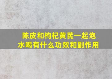 陈皮和枸杞黄芪一起泡水喝有什么功效和副作用