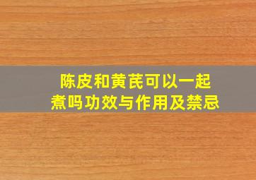 陈皮和黄芪可以一起煮吗功效与作用及禁忌