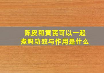 陈皮和黄芪可以一起煮吗功效与作用是什么