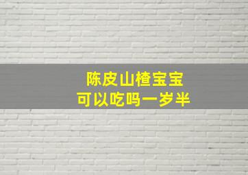 陈皮山楂宝宝可以吃吗一岁半