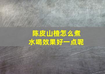 陈皮山楂怎么煮水喝效果好一点呢