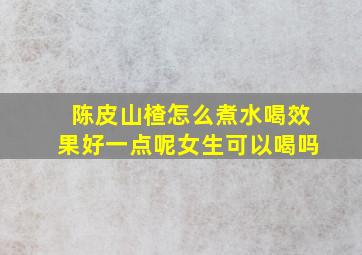 陈皮山楂怎么煮水喝效果好一点呢女生可以喝吗