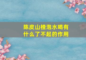 陈皮山楂泡水喝有什么了不起的作用