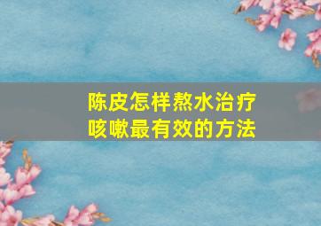 陈皮怎样熬水治疗咳嗽最有效的方法