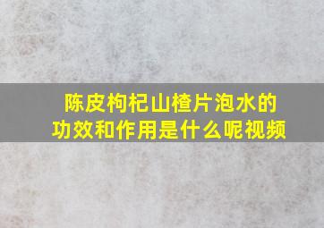 陈皮枸杞山楂片泡水的功效和作用是什么呢视频