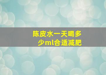 陈皮水一天喝多少ml合适减肥