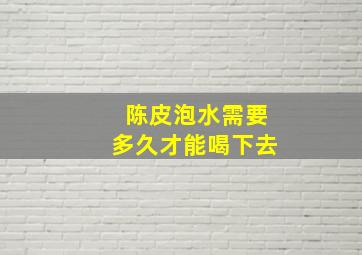 陈皮泡水需要多久才能喝下去