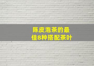 陈皮泡茶的最佳8种搭配茶叶