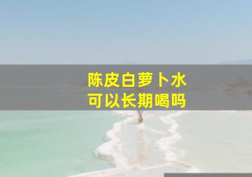 陈皮白萝卜水可以长期喝吗