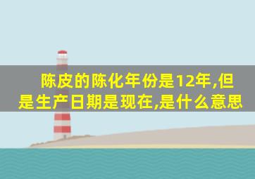 陈皮的陈化年份是12年,但是生产日期是现在,是什么意思