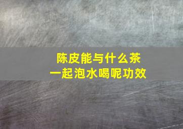 陈皮能与什么茶一起泡水喝呢功效