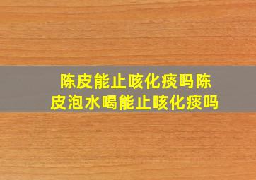 陈皮能止咳化痰吗陈皮泡水喝能止咳化痰吗