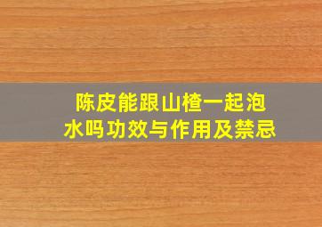 陈皮能跟山楂一起泡水吗功效与作用及禁忌