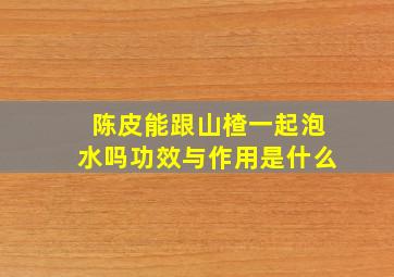 陈皮能跟山楂一起泡水吗功效与作用是什么