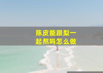 陈皮能跟梨一起熬吗怎么做