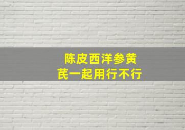 陈皮西洋参黄芪一起用行不行