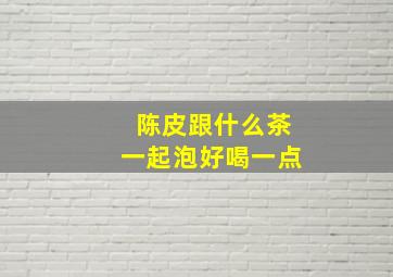 陈皮跟什么茶一起泡好喝一点