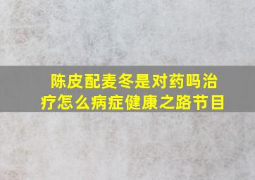 陈皮配麦冬是对药吗治疗怎么病症健康之路节目