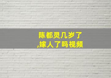 陈都灵几岁了,嫁人了吗视频