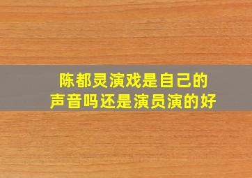 陈都灵演戏是自己的声音吗还是演员演的好