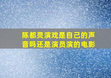 陈都灵演戏是自己的声音吗还是演员演的电影