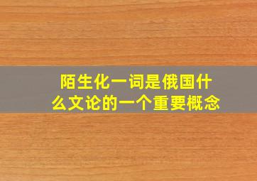 陌生化一词是俄国什么文论的一个重要概念