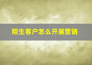 陌生客户怎么开展营销