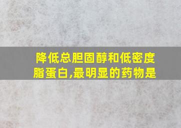 降低总胆固醇和低密度脂蛋白,最明显的药物是