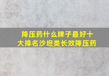 降压药什么牌子最好十大排名沙坦类长效降压药