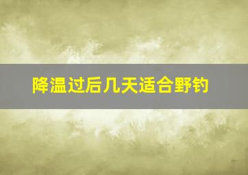 降温过后几天适合野钓