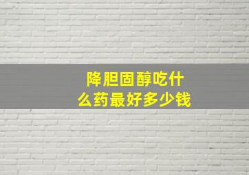 降胆固醇吃什么药最好多少钱