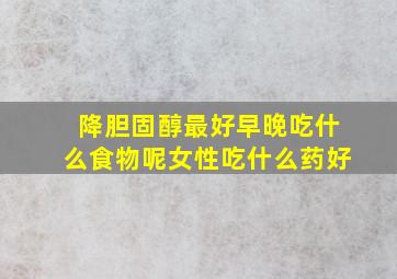 降胆固醇最好早晚吃什么食物呢女性吃什么药好