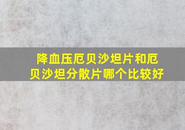 降血压厄贝沙坦片和厄贝沙坦分散片哪个比较好