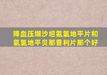 降血压缬沙坦氨氯地平片和氨氯地平贝那普利片那个好