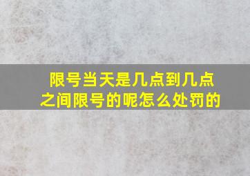 限号当天是几点到几点之间限号的呢怎么处罚的