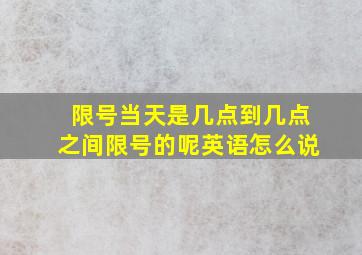 限号当天是几点到几点之间限号的呢英语怎么说