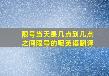 限号当天是几点到几点之间限号的呢英语翻译