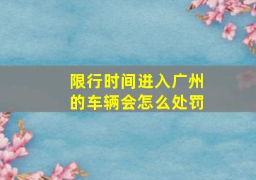 限行时间进入广州的车辆会怎么处罚